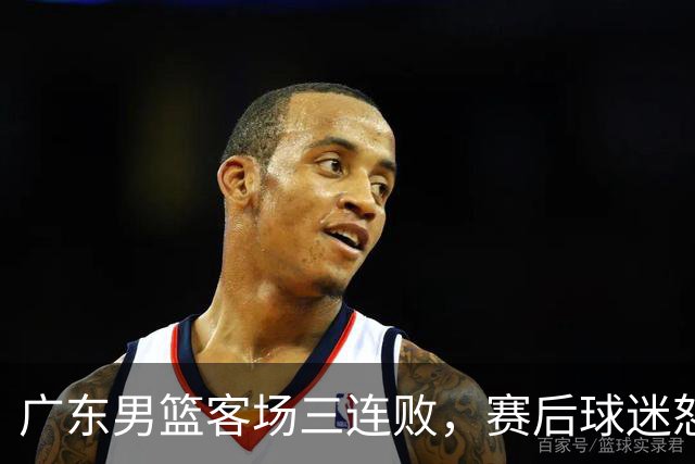 广东男篮客场三连败，赛后球迷怒喷3人，阿祖布克什么时候换？