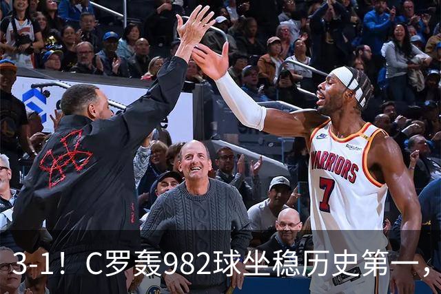 3-1！C罗轰982球坐稳历史第一，，赛后这一举动才是真格局